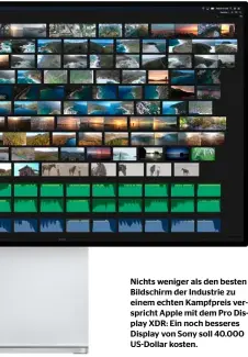  ??  ?? Nichts weniger als den besten Bildschirm der Industrie zu einem echten Kampfpreis verspricht Apple mit dem Pro Display XDR: Ein noch besseres Display von Sony soll 40.000 Us-dollar kosten.