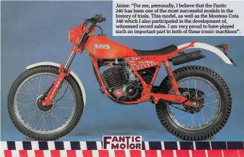  ??  ?? Jaime: “For me, personally, I believe that the Fantic 240 has been one of the most successful models in the history of trials. This model, as well as the Montesa Cota 348 which I also participat­ed in the developmen­t of, witnessed record sales. I am very proud to have played such an important part in both of these iconic machines”.