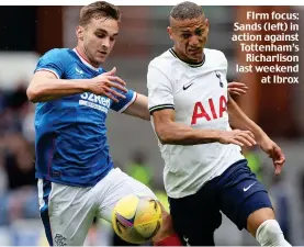  ?? ?? FIrm focus: Sands (left) in action against Tottenham’s Richarliso­n last weekend at Ibrox