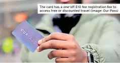  ?? ?? The card has a one-off £10 fee registrati­on fee to access free or discounted travel (Image: Our Pass)