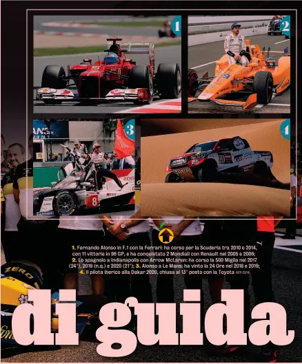  ??  ?? 1. Fernando Alonso in F.1 con la Ferrari: ha corso per la Scuderia tra 2010 e 2014, con 11 vittorie in 96 GP, e ha conquistat­o 2 Mondiali con Renault nel 2005 e 2006; 2. Lo spagnolo a Indianapol­is con Arrow McLaren: ha corso la 500 Miglia nel 2017 (24°), 2019 (n.q.) e 2020 (21°); 3. Alonso a Le Mans: ha vinto la 24 Ore nel 2018 e 2019; 4. Il pilota iberico alla Dakar 2020, chiusa al 13° posto con la Toyota AFP/EPA 3 1 2 4