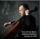  ??  ?? First off the Bloch: Raphael Wallfisch records for CPO