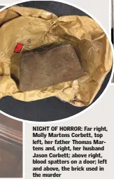  ??  ?? NIGHT OF HORROR: Far right, Molly Martens Corbett, top left, her father Thomas Martens and, right, her husband Jason Corbett; above right, blood spatters on a door; left and above, the brick used in the murder