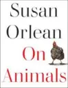  ?? ?? “ON ANIMALS” By Susan Orlean Avid Reader Press ($28)