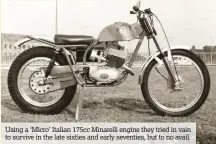  ??  ?? Using a ‘Micro’ Italian 175cc Minarelli engine they tried in vain to survive in the late sixties and early seventies, but to no avail.