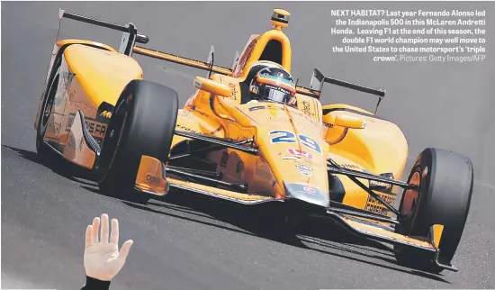  ?? Pictures: Getty Images/AFP ?? NEXT HABITAT? Last year Fernando Alonso led the Indianapol­is 500 in this McLaren Andretti Honda. Leaving F1 at the end of this season, the double F1 world champion may well move to the United States to chase motorsport’s ‘triple crown’.