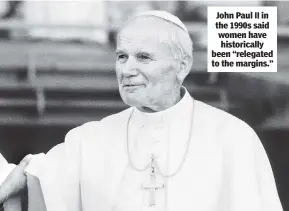  ??  ?? John Paul II in the 1990s said women have historical­ly been “relegated to the margins.”