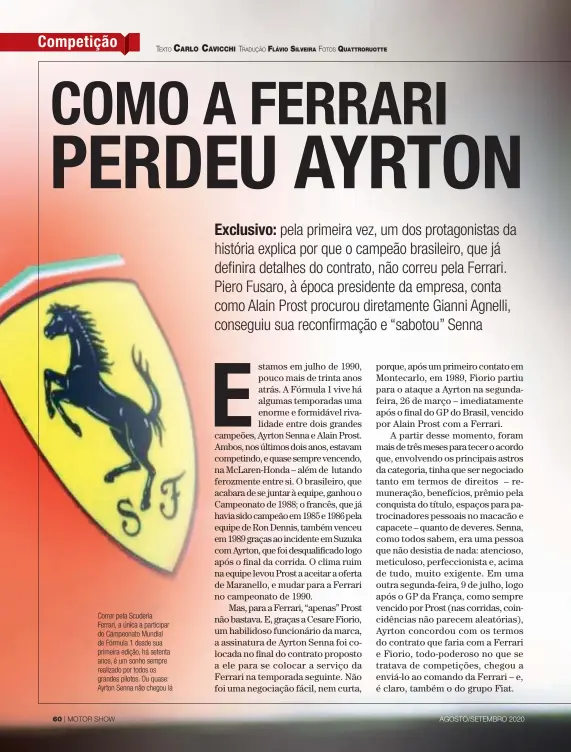  ??  ?? Correr pela Scuderia Ferrari, a única a participar do Campeonato Mundial de Fórmula 1 desde sua primeira edição, há setenta anos, é um sonho sempre realizado por todos os grandes pilotos. Ou quase: Ayrton Senna não chegou lá