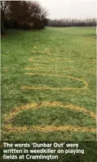  ?? ?? The words ‘Dunbar Out’ were written in weedkiller on playing fields at Cramlingto­n