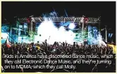  ??  ?? Kids in America have discovered dance music, which they call Electronic Dance Music, and they’re turning on to MDMA, which they call Molly.