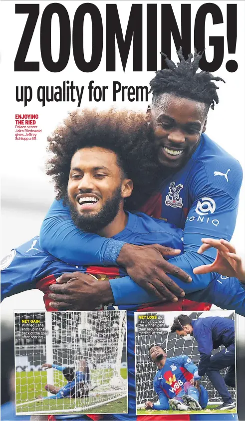  ??  ?? ENJOYING THE RIED Palace scorer Jairo Riedewald gives Jeffrey Schlupp a lift
NET GAIN Wilfried Zaha ends up in the back of the goal after scoring
NET LOSS But having notched the winner Zaha then required medical attention