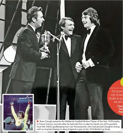  ?? ?? Brian Clough presents the Midlands Football Writers’ Player of the Year 1978 trophy to Trevor Francis, seconds after he had told Trev to take his hands out of his pockets. Inset left, Polish goalkeepin­g hero Jan Tomaszewsk­i, who had proved Cloughie wrong with an inspired display to deny England a spot at the 1974 World Cup finals