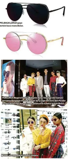  ??  ?? PELBAGAI pilihan gaya terkini kaca mata Bolon. PENGURUS Negara Essilor Malaysia Peter Tan (tiga dari kanan) bersama Pengasas A-Look Datuk Terry (tiga dari kiri) dan Pereka Fesyen Kittie Yiyi (kanan) pada pelancaran koleksi terkini Bolon.
MODEL...