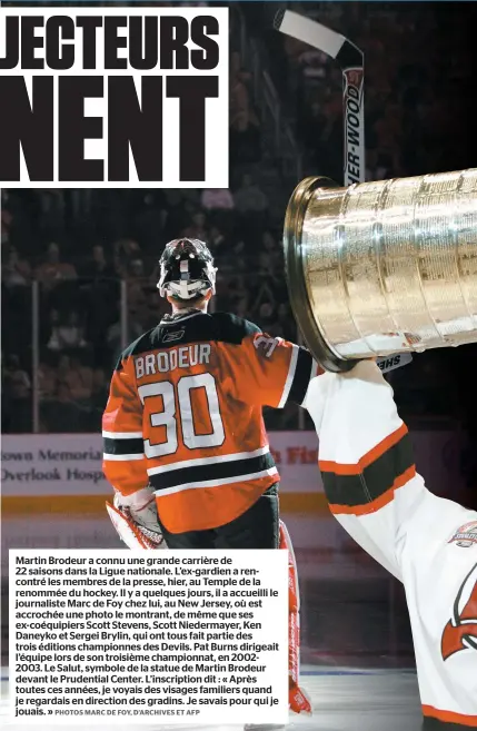  ?? PHOTOS MARC DE FOY, D’ARCHIVES ET AFP ?? Martin Brodeur a connu une grande carrière de 22 saisons dans la Ligue nationale. L’ex-gardien a rencontré les membres de la presse, hier, au Temple de la renommée du hockey. Il y a quelques jours, il a accueilli le journalist­e Marc de Foy chez lui, au New Jersey, où est accrochée une photo le montrant, de même que ses ex-coéquipier­s Scott Stevens, Scott Niedermaye­r, Ken Daneyko et Sergei Brylin, qui ont tous fait partie des trois éditions championne­s des Devils. Pat Burns dirigeait l’équipe lors de son troisième championna­t, en 20022003. Le Salut, symbole de la statue de Martin Brodeur devant le Prudential Center. L’inscriptio­n dit : « Après toutes ces années, je voyais des visages familiers quand je regardais en direction des gradins. Je savais pour qui je jouais. »