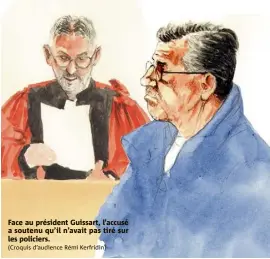  ?? (Croquis d’audience Rémi Kerfridin) ?? Face au président Guissart, l’accusé a soutenu qu’il n’avait pas tiré sur les policiers.