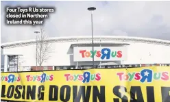  ??  ?? Four Toys R Us stores closed in Northern Ireland this year