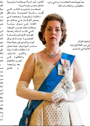  ??  ??  فــاز مؤخرا مسلســل «التــاج» The
Crown الأمريكي بجائزة أفضل مسلسل درامــي في حفــل توزيــع جوائــز غولدن غلــوب فــي طبعتهــا الـــ 78 لســنة 2021، ليكون المسلسل المتوَّج مرتين في هذه الفئة بعد فوزه بهذه الجائزة في موسمه الأول عــام 2017. وقــد أثــارت حلقات الموســم الرابع لهذا المسلسل الذي بدأ عرضه على شبكة «نتفليكس» الأمريكية، في منتصف شــهر نوفمبر/تشــرين الثانــي العــام الماضــي، موجــةَ اعتراضات واســعة من قبــل العائلة الملكيــة البريطانية، وحكومة رئيس الوزراء بوريس جونســون، ليكون بذلــك أحد الأعمــال الدراميــة الأكثر جدلا فــي تاريخ الدرامــا البريطانيـ­ـة والعالمية. فما طبيعة هذه الانتقادات؟ وما هي ردود «نتفليكس» وانعكاسات ذلك؟
أوليفيا كولمان في دور الملكة إليزابيث الثانية في المسلسل الأمير بكاميلا باركر، ومــا عانته الأميرة مــن وحدة وألــم، وكيف ســارت العلاقة الزوجية في النهاية نحو الانهيار.
وقــد أثــار الموســم الرابــع موجــة من الانتقادات مــن العائلة الملكية، لما يعرضه مــن مشــاهد ترى أنهــا لا تعكــس الواقع وتشوّه ســمعتها، وهو ما عبّر عنه الأمير وليــام حيــث ذكــرت بعض المصــادر أنه انزعــج من المشــاهد التي تظهر تشــارلز يســيء لفظيا إلــى ديانا، وأنه شــعر بأن والديه يتعرضان للاســتغلا­ل ويصوران بطريقة زائفة لأجل كسب المال. السكرتير الصحافــي الســابق لقصــر باكنغهــام ديكي آربيتــر، يؤيد موقــف وليام، حيث قال لشــبكة )بي بي ســي،) «إنــه تهجم ســافر على الأميــر تشــارلز، وإلى حد ما أيضا على ديانا. عليك أن تســأل ، هل هو ضروري ؟»
وقد أثــارت المســألة اهتمــام الحكومة البريطانيـ­ـة أيضا، فقد طلــب وزير الثقافة البريطاني أوليفــر دودن، من «نتفليكس» التنويــه بــأن «التــاج» مسلســل خيالــي، موضحًــا أن بعــض الأحــداث التــي تم تصويرها فــي العرض «ينبغي أن لا تؤخذ على أنها حقيقة» مؤكدا على ضرورة نشر إعلان ينــص على أنّ معظــم محتوياته من نســج الخيال، حتى لا يســيء إلى صورة العائلة الملكية البريطانية.
ومضى دودن قائلا في مقابلة نشرتها صحيفــة «ميل أون صنــداي» البريطانية: «إنه عمل خيالي مصور بشــكل جميل، لذا يجــب أن تكون «نتفليكــس» واضحة جداً مــن البدايــة، مثلمــا هي الحال مــع أعمال تلفزيونية أخرى، وفي غياب هذا الإعلان، أخشــى أن جيــاً جديــداً من المشــاهدي­ن لــم يعــش هــذه التجــارب، يخطــئ ويظن الأحداث التي وقعت في المسلسل، أحداثا حقيقية». إيرل تشــارلز سبنســر شــقيق الأميرة ديانــا، عبَّر عن انشــغالات مماثلة عنــد انتقاده هذا المسلســل حيث قال: «ما يقلقني هــو أن يرى النــاس برنامجاً كهذا وينســون أنه نســج من الخيــال» مضيفا أن ســوء الفهم يتجلى أكثر لدى الأجانب: «أخبرنــي الأمريكيــ­ون أنهــم شــاهدوا