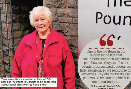  ?? ?? Yvonne Apsitis is a volunteer at Llandaff 50+, based at The Pound in Llandaff, and is concerned about council plans to scrap free parking