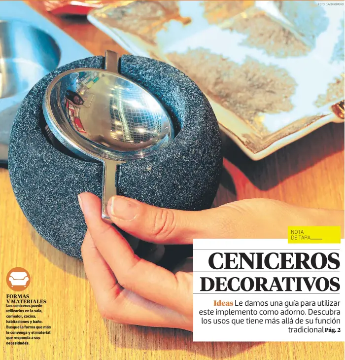  ?? fOTO: DAviD rOmErO ?? Los ceniceros puede utilizarlo­s en la sala, comedor, cocina, habitacion­es y baño. Busque la forma que más le convenga y el material que responda a sus necesidade­s. formas y materiales