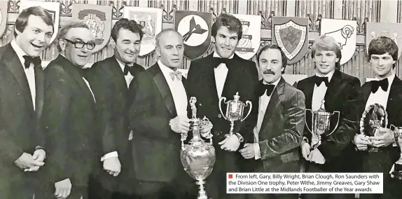  ?? ?? ■ From left, Gary, Billy Wright, Brian Clough, Ron Saunders with the Division One trophy, Peter Withe, Jimmy Greaves, Gary Shaw and Brian Little at the Midlands Footballer of the Year awards
