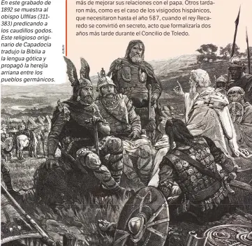  ??  ?? En este grabado de 1892 se muestra al obispo Ulfilas(311383) predicando a los caudillos godos. Este religioso originario de Capadocia tradujo la Biblia a la lengua gótica y propagó la herejía arriana entre los pueblos germánicos.