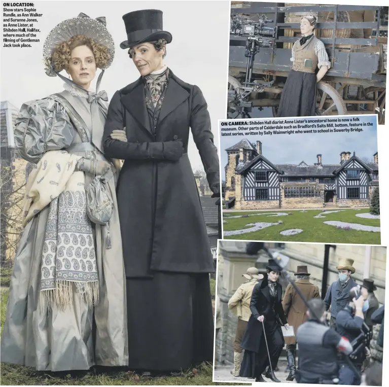  ?? ?? ON LOCATION: Show stars Sophie Rundle, as Ann Walker and Suranne Jones, as Anne Lister, at Shibden Hall, Halifax, where much of the filming of Gentleman Jack took place. a folk
Anne Lister’s ancestoral home is now
ON CAMERA: Shibden Hall diarist in the as Bradford’s Salts Mill, bottom, feature museum. Other parts of Calderdale such who went to school in Sowerby Bridge. latest series, written by Sally Wainwright