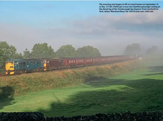  ?? CHRIS GEE ?? The morning mist begins to lift at Long Preston on September 16 as Nos. 31128+33029 get a very rare mainline passenger outing on the diesel leg of the ‘Scarboroug­h Spa Express’ from Carnforth to York, where ‘Merchant Navy’ No. 35018 took over.