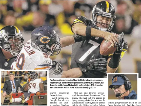  ??  ?? The Bears’ defense, including Shea McClellin ( above), put pressure on Steelers QB Ben Roethlisbe­rger in Week 3 of the 2013 season, but defensive tackle Henry Melton ( left) suffered a torn ACL. It was the third consecutiv­e win for coach Marc Trestman...