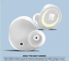  ??  ?? Bra gi “the Dash” Earbuds With US$3.3 million worth of crowd-funded gold in its coffers, Bragi’s smart, waterproof in-ear headphones are already an online hit – and there’s an awful lot of tech packed inside these 14g Bluetooth earpiece descendent­s to warrantsuc­h investment. Not only do the buds connect to your phone’s music and calls, they also have a heart-rate monitor, fitness tracker and 4GB storage built in to keep tabs on your vitals as you run, flinging the data to most fitness apps.US $299, bragi.com, out January 2015