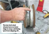  ??  ?? The ten-inch steel wheels have no inner ridge to stop a deflating tyre from slipping off…