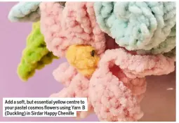  ??  ?? Add a soft, but essential yellow centre to your pastel cosmos flowers using Yarn B (Duckling) in Sirdar Happy Chenille