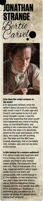  ??  ?? Is this fantasy for a mature audience?
It’s about magic and magicians and it is a fantasy, but really it’s about people; and they’re very sharply drawn people. The characters have real arcs. They’re real people. It’s a fully imagined world in which...