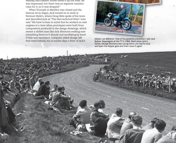  ??  ?? Above: Les Williams- 'One of the greatest pranksters' said Jack · Below: Keppelgate at the TT in 1960. Back when Jack's .. father, George Shemans was racing there, you had to sto p -· and open the Keppel gate and then close it again!