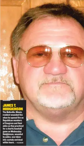  ?? | FACEBOOK ?? JAMES T. HODGKINSON The Belleville, Illinois, resident wounded five when he opened fire on Republican members of Congress and their aides as they practiced for a charity baseball game on Wednesday. Hodgkinson, wounded by police, was taken into custody...