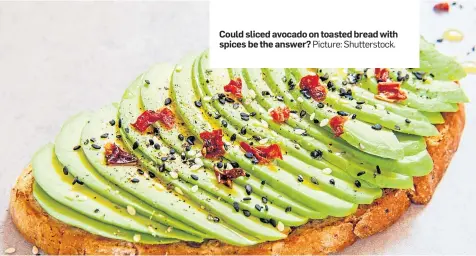  ??  ?? Could sliced avocado on toasted bread with spices be the answer? Picture: Shuttersto­ck.