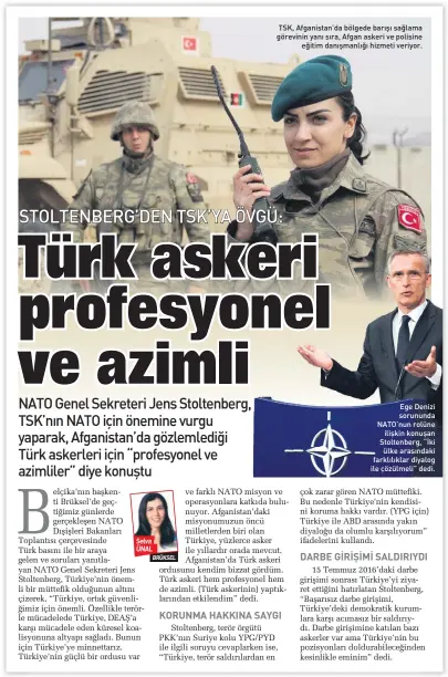  ??  ?? BRÜKSEL TSK, Afganistan’da bölgede barışı sağlama görevinin yanı sıra, Afgan askeri ve polisine eğitim danışmanlı­ğı hizmeti veriyor. Ege Denizi sorununda NATO’nun rolüne ilişkin konuşan Stoltenber­g, “İki ülke arasındaki farklılıkl­ar diyalog ile...