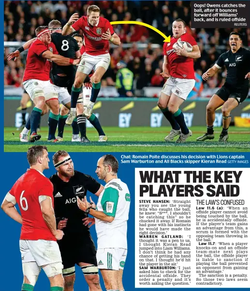  ?? REUTERS GETTY IMAGES ?? Oops! Owens catches the ball, after it bounces forward off Williams’ back, and is ruled offside Chat: Romain Poite discusses his decision with Lions captain Sam Warburton and All Blacks skipper Kieran Read