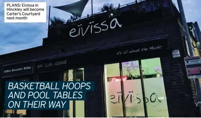  ?? ?? PLANS: Eivissa in Hinckley will become Carter’s Courtyard next month
BASKETBALL HOOPS AND POOL TABLES ON THEIR WAY