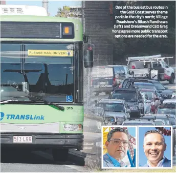  ?? ?? One of the busiest bus routes in the Gold Coast serves theme parks in the city’s north; Village Roadshow’s Bikash Randhawa (left) and Dreamworld CEO Greg Yong agree more public transport options are needed for the area.