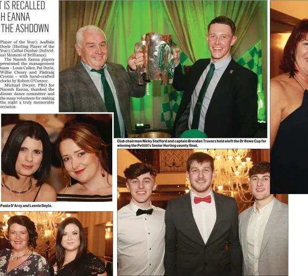  ??  ?? Paula D’Arcy and Leonie Doyle. Club chairman Nicky Stafford and captain Brendan Travers hold aloft the Dr Bowe Cup for winning the Pettitt’s Senior Hurling county final. Aodhan Doyle, Jack Cushe and Sean Doyle.