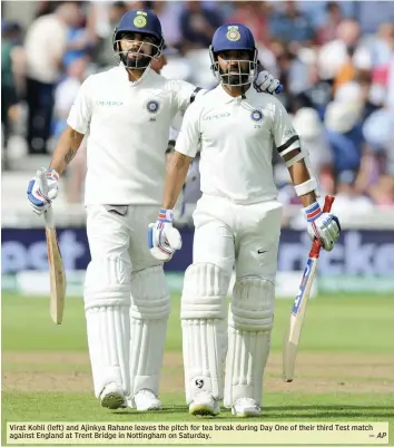  ?? — AP ?? Virat Kohli ( left) and Ajinkya Rahane leaves the pitch for tea break during Day One of their third Test match against England at Trent Bridge in Nottingham on Saturday.