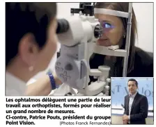  ?? (Photos Franck Fernandes) ?? Les ophtalmos délèguent une partie de leur travail aux orthoptist­es, formés pour réaliser un grand nombre de mesures. Ci-contre, Patrice Pouts, président du groupe Point Vision.