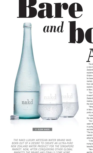  ?? BY G L E NN BAKER ?? THE NAKD LUXURY ARTESIAN WATER BRAND WAS BORN OUT OF A DESIRE TO CREATE AN ULTRA-PURE NEW ZEALAND WATER PRODUCT FOR THE SINGAPORE MARKET. NOW, AFTER CONQUERING OTHER GLOBAL MARKETS THE BRAND HAS FINALLY COME HOME.