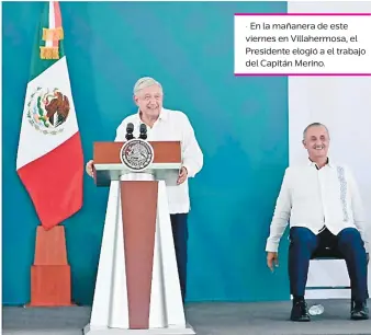  ?? ?? • En la mañanera de este viernes en Villahermo­sa, el Presidente elogió a el trabajo del Capitán Merino.