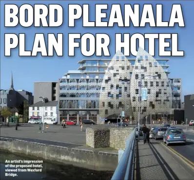  ??  ?? An artist’s impression of the proposed hotel, viewed from Wexford Bridge.