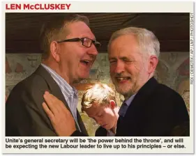  ??  ?? Unite’s general secretary will be ‘the power behind the throne’, and will be expecting the new Labour leader to live up to his principles – or else.
LEN McCLUSKEY