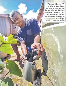  ?? Picture: ELIKI NUKUTABU ?? Today, March 22, is World War Day. In this photo, Fijian Drua winger Taniela ‘Motopai’ Rakuro fllls water from a tank at Vusama Village in Nadroga.