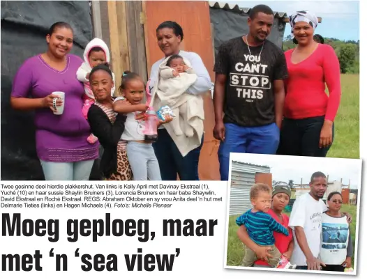  ??  ?? Twee gesinne deel hierdie plakkershu­t. Van links is Kelly April met Davinay Ekstraal (1), Yuché (10) en haar sussie Shaylin Bruiners (3), Lorencia Bruiners en haar baba Shaywlin, David Ekstraal en Roché Ekstraal. REGS: Abraham Oktober en sy vrou Anita deel ‘n hut met Delmarie Tieties (links) en Hagen Michaels (4). Foto’s: Michelle Pienaar