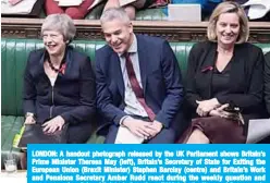  ??  ?? LONDON: A handout photograph released by the UK Parliament shows Britain’s Prime Minister Theresa May (left), Britain’s Secretary of State for Exiting the European Union (Brexit Minister) Stephen Barclay (centre) and Britain’s Work and Pensions Secretary Amber Rudd react during the weekly question and answer session, Prime Minister’s Questions (PMQs), in the House of Commons in London yesterday. —AFP