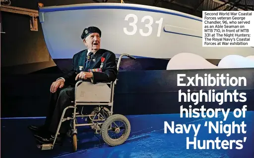  ?? ?? Second World War Coastal Forces veteran George Chandler, 96, who served as an Able Seaman on MTB 710, in front of MTB 331 at The Night Hunters: The Royal Navy’s Coastal Forces at War exhibition